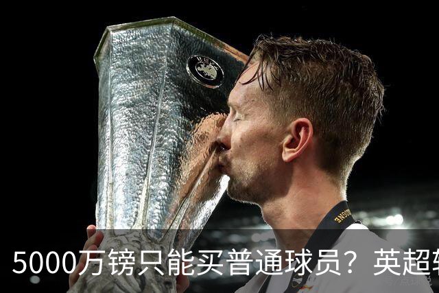 5000万镑只能买普通球员？英超转会市场彻底疯了